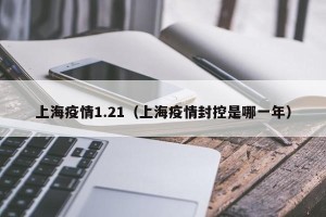 上海疫情1.21（上海疫情封控是哪一年）