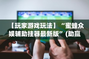 【玩家游戏玩法】“蜜蜂众娱辅助挂器最新版”(助赢详细开挂教程)