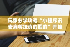 玩家必学攻略“小程序讯奇麻将挂真的假的”开挂(透视)辅助神器