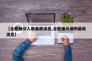 【合肥确诊人数最新消息,合肥确诊病例最新消息】