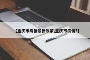 【重庆市疫情最新政策,重庆市疫情?】