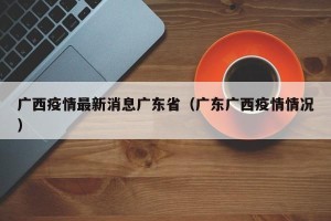广西疫情最新消息广东省（广东广西疫情情况）