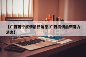 【广西西宁疫情最新消息,广西疫情最新官方消息】