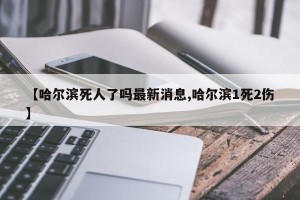 【哈尔滨死人了吗最新消息,哈尔滨1死2伤】