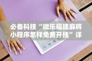 必备科技“微乐福建麻将小程序怎样免费开挂”详细开挂教程