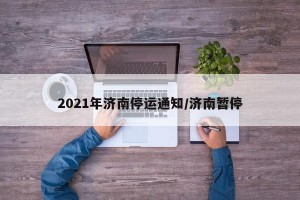 2021年济南停运通知/济南暂停