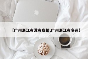 【广州浙江有没有疫情,广州浙江有多远】