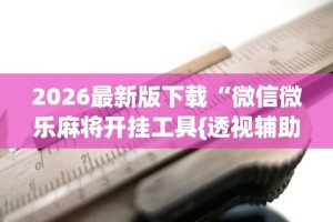 2026最新版下载“微信微乐麻将开挂工具{透视辅助}全揭秘