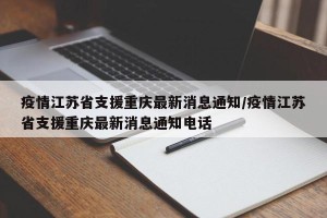疫情江苏省支援重庆最新消息通知/疫情江苏省支援重庆最新消息通知电话