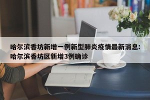 哈尔滨香坊新增一例新型肺炎疫情最新消息:哈尔滨香坊区新增3例确诊