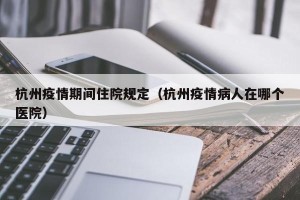 杭州疫情期间住院规定（杭州疫情病人在哪个医院）