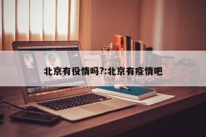 北京有役情吗?:北京有疫情吧
