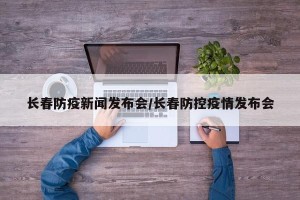 长春防疫新闻发布会/长春防控疫情发布会