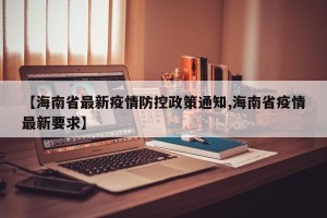 【海南省最新疫情防控政策通知,海南省疫情最新要求】