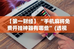 【第一财经】“手机麻将免费开挂神器有哪些”(透视挂)辅助透视教程