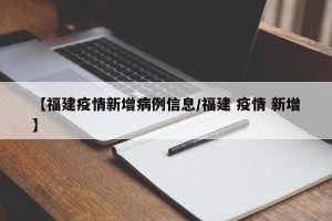 【福建疫情新增病例信息/福建 疫情 新增】