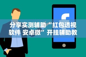 【终于出现】“微乐够级挂机包赔”开挂(透视)辅助神器