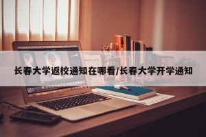 长春大学返校通知在哪看/长春大学开学通知