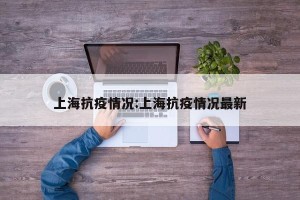 上海抗疫情况:上海抗疫情况最新