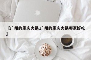 【广州的重庆火锅,广州的重庆火锅哪家好吃】