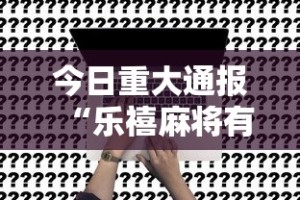 今日重大通报“乐禧麻将有挂吗”事实上真的有挂