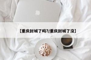 【重庆封城了吗?/重庆封城了没】
