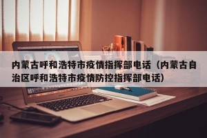 内蒙古呼和浩特市疫情指挥部电话（内蒙古自治区呼和浩特市疫情防控指挥部电话）