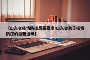 【山东省疫情防控最新要求/山东省关于疫情防控的最新通知】