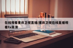 在线观看重庆卫视直播/重庆卫视在线直播观看tv高清