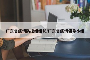 广东省疫情防控组组长/广东省疫情领导小组
