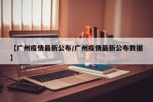 【广州疫情最新公布/广州疫情最新公布数据】