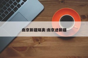 南京新疆隔离:南京进新疆