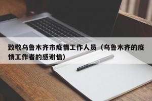 致敬乌鲁木齐市疫情工作人员（乌鲁木齐的疫情工作者的感谢信）