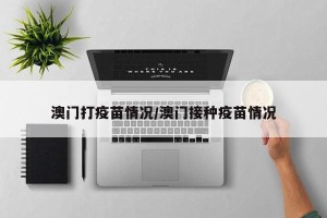 澳门打疫苗情况/澳门接种疫苗情况