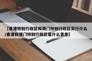 【香港特别行政区和澳门特别行政区实行什么/香港和澳门特别行政区是什么意思】