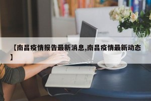 【南昌疫情报告最新消息,南昌疫情最新动态】