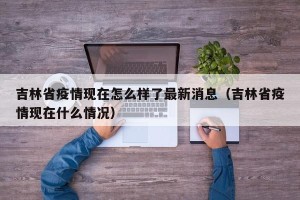 吉林省疫情现在怎么样了最新消息（吉林省疫情现在什么情况）