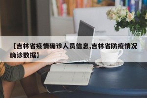 【吉林省疫情确诊人员信息,吉林省防疫情况确诊数据】