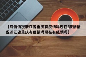 【疫情情况浙江省重庆有疫情吗现在/疫情情况浙江省重庆有疫情吗现在有疫情吗】