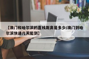 【澳门和哈尔滨的直线距离是多少/澳门到哈尔滨快递几天能到】