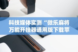 科技媒体实测“微乐麻将万能开挂器通用版下载苹果手机!专业师傅带你一起了解(确实有挂)