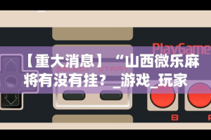 【重大消息】“山西微乐麻将有没有挂？_游戏_玩家_工具