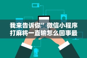 我来告诉你”微信小程序打麻将一直输怎么回事最新版更新内容”通用版下载教程！