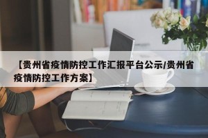 【贵州省疫情防控工作汇报平台公示/贵州省疫情防控工作方案】