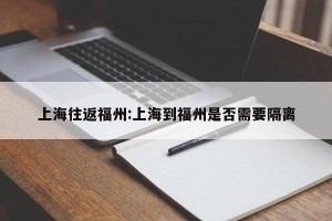 上海往返福州:上海到福州是否需要隔离