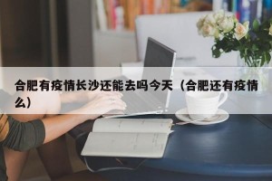合肥有疫情长沙还能去吗今天（合肥还有疫情么）