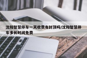 沈阳智慧停车一天收费有封顶吗/沈阳智慧停车多长时间免费
