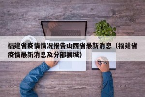 福建省疫情情况报告山西省最新消息（福建省疫情最新消息及分部县城）