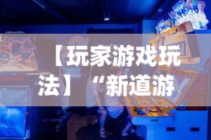 【玩家游戏玩法】“新道游透视辅助器(免费)中文版”开挂神器{透视辅助}全揭秘