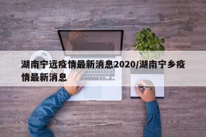 湖南宁远疫情最新消息2020/湖南宁乡疫情最新消息